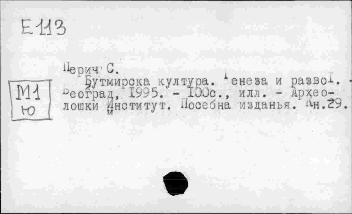 ﻿
ПеричС.
‘Бутмирска хултура. енеза и развод.
ограя, 1995. - IjJc., илл* - Архео-лошки Институт. Посебна изданья. лн.£9.
TA	v